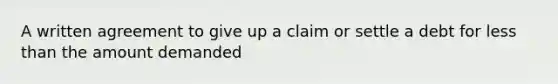 A written agreement to give up a claim or settle a debt for less than the amount demanded