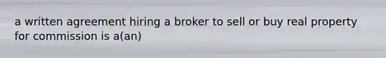 a written agreement hiring a broker to sell or buy real property for commission is a(an)