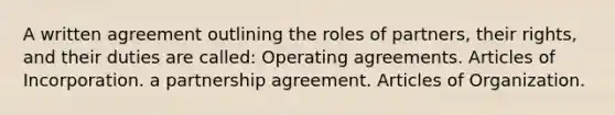 A written agreement outlining the roles of partners, their rights, and their duties are called: Operating agreements. Articles of Incorporation. a partnership agreement. Articles of Organization.