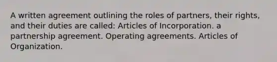 A written agreement outlining the roles of partners, their rights, and their duties are called: Articles of Incorporation. a partnership agreement. Operating agreements. Articles of Organization.