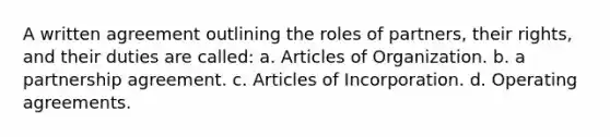 A written agreement outlining the roles of partners, their rights, and their duties are called: a. Articles of Organization. b. a partnership agreement. c. Articles of Incorporation. d. Operating agreements.