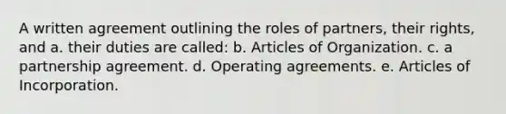 A written agreement outlining the roles of partners, their rights, and a. their duties are called: b. Articles of Organization. c. a partnership agreement. d. Operating agreements. e. Articles of Incorporation.