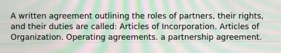 A written agreement outlining the roles of partners, their rights, and their duties are called: Articles of Incorporation. Articles of Organization. Operating agreements. a partnership agreement.