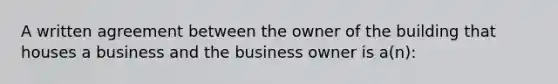 A written agreement between the owner of the building that houses a business and the business owner is a(n):