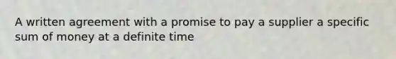 A written agreement with a promise to pay a supplier a specific sum of money at a definite time