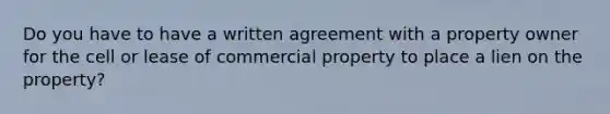 Do you have to have a written agreement with a property owner for the cell or lease of commercial property to place a lien on the property?