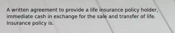 A written agreement to provide a life insurance policy holder, immediate cash in exchange for the sale and transfer of life. Insurance policy is.