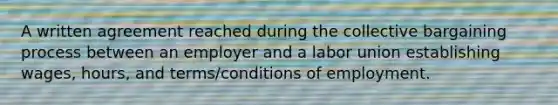 A written agreement reached during the collective bargaining process between an employer and a labor union establishing wages, hours, and terms/conditions of employment.