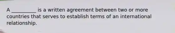 A __________ is a written agreement between two or more countries that serves to establish terms of an international relationship.