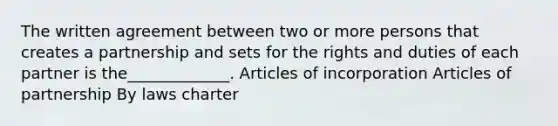 The written agreement between two or more persons that creates a partnership and sets for the rights and duties of each partner is the_____________. Articles of incorporation Articles of partnership By laws charter