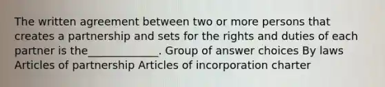 The written agreement between two or more persons that creates a partnership and sets for the rights and duties of each partner is the_____________. Group of answer choices By laws Articles of partnership Articles of incorporation charter