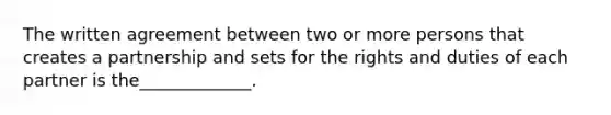 The written agreement between two or more persons that creates a partnership and sets for the rights and duties of each partner is the_____________.