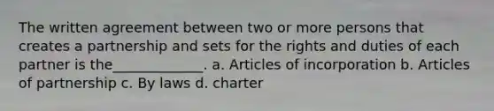 The written agreement between two or more persons that creates a partnership and sets for the rights and duties of each partner is the_____________. a. Articles of incorporation b. Articles of partnership c. By laws d. charter