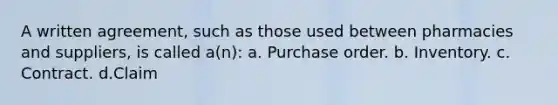 A written agreement, such as those used between pharmacies and suppliers, is called a(n): a. Purchase order. b. Inventory. c. Contract. d.Claim