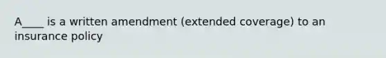 A____ is a written amendment (extended coverage) to an insurance policy