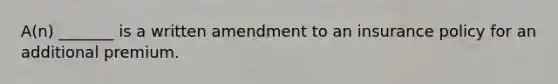 A(n) _______ is a written amendment to an insurance policy for an additional premium.