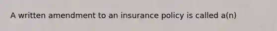 A written amendment to an insurance policy is called a(n)