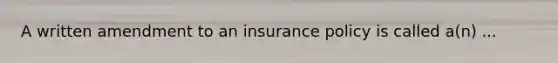 A written amendment to an insurance policy is called a(n) ...