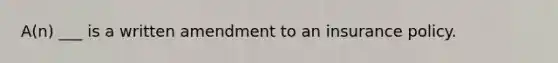 A(n) ___ is a written amendment to an insurance policy.