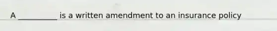 A __________ is a written amendment to an insurance policy