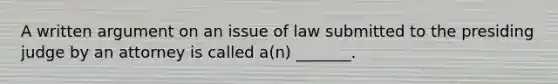 A written argument on an issue of law submitted to the presiding judge by an attorney is called a(n) _______.