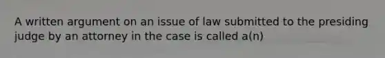 A written argument on an issue of law submitted to the presiding judge by an attorney in the case is called a(n)