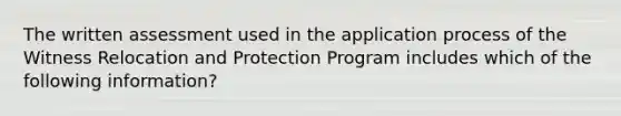 The written assessment used in the application process of the Witness Relocation and Protection Program includes which of the following information?