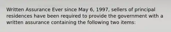 Written Assurance Ever since May 6, 1997, sellers of principal residences have been required to provide the government with a written assurance containing the following two items: