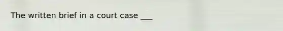 The written brief in a court case ___