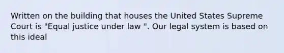 Written on the building that houses the United States Supreme Court is "Equal justice under law ". Our legal system is based on this ideal