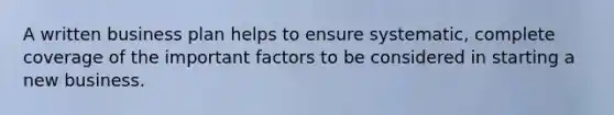 A written business plan helps to ensure systematic, complete coverage of the important factors to be considered in starting a new business.