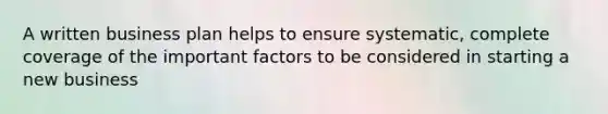 A written business plan helps to ensure systematic, complete coverage of the important factors to be considered in starting a new business