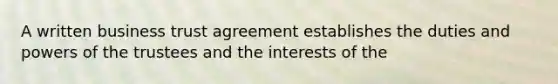 A written business trust agreement establishes the duties and powers of the trustees and the interests of the