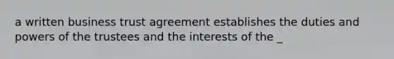 a written business trust agreement establishes the duties and powers of the trustees and the interests of the _