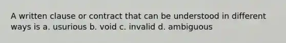 A written clause or contract that can be understood in different ways is a. usurious b. void c. invalid d. ambiguous