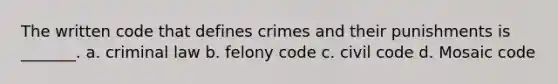 The written code that defines crimes and their punishments is _______. a. criminal law b. felony code c. civil code d. Mosaic code