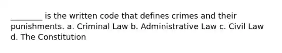 ________ is the written code that defines crimes and their punishments. a. Criminal Law b. Administrative Law c. Civil Law d. The Constitution