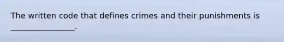 The written code that defines crimes and their punishments is ________________.