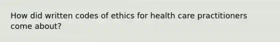 How did written codes of ethics for health care practitioners come about?