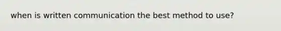 when is written communication the best method to use?