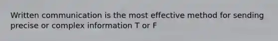 Written communication is the most effective method for sending precise or complex information T or F