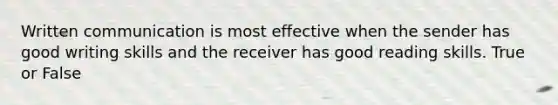 Written communication is most effective when the sender has good writing skills and the receiver has good reading skills. True or False