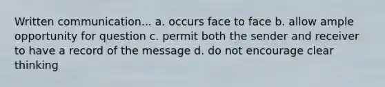 Written communication... a. occurs face to face b. allow ample opportunity for question c. permit both the sender and receiver to have a record of the message d. do not encourage clear thinking