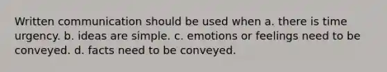 Written communication should be used when a. there is time urgency. b. ideas are simple. c. emotions or feelings need to be conveyed. d. facts need to be conveyed.