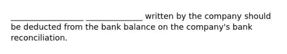 __________________ ______________ written by the company should be deducted from the bank balance on the company's bank reconciliation.