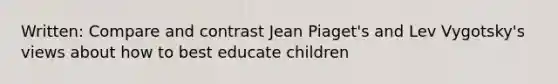 Written: Compare and contrast Jean Piaget's and Lev Vygotsky's views about how to best educate children