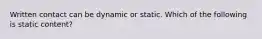 Written contact can be dynamic or static. Which of the following is static content?