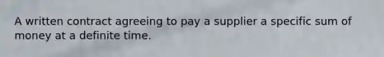 A written contract agreeing to pay a supplier a specific sum of money at a definite time.