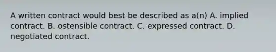 A written contract would best be described as a(n) A. implied contract. B. ostensible contract. C. expressed contract. D. negotiated contract.