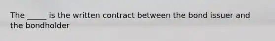 The _____ is the written contract between the bond issuer and the bondholder